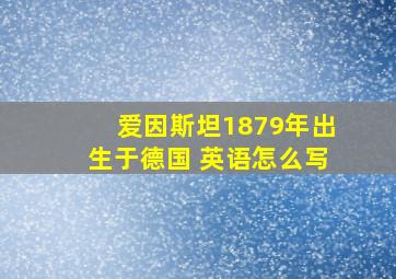 爱因斯坦1879年出生于德国 英语怎么写